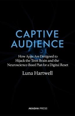 Captive Audience: How Apps Are Designed to Hijack the Teen Brain and the Neuroscience-Based Plan for a Digital Reset - Luna Hartwell - cover