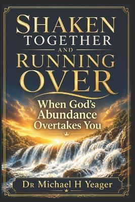 Shaken Together and Running Over: When God's Abundance Overtakes You - Michael H Yeager - cover