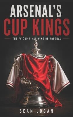 Arsenal's Cup Kings: The FA Cup Final wins of Arsenal FC - Sean Logan - cover