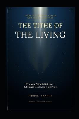 Tithe of the Living: Why Your Tithe Is Not Law But Honor to a Living High Priest - Prince Nnanna - cover