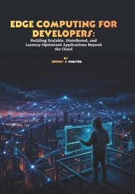 Edge Computing for Developers: Building Scalable, Distributed, and Latency-Optimized Applications Beyond the Cloud - Jeffrey S Webster - cover
