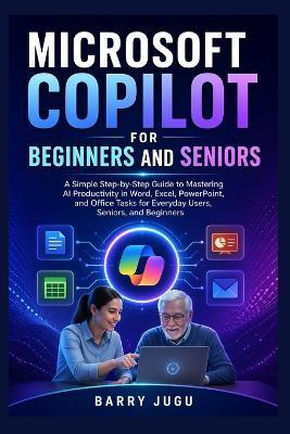 Microsoft Copilot for Beginners and Seniors: A Simple Step-by-Step Guide to Mastering AI Productivity in Word, Excel, PowerPoint, and Office Tasks for Everyday Users, Seniors, and Beginners - Barry Jugu - cover