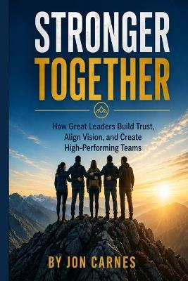 Stronger Together: How Great Leaders Build Trust, Align Vision, and Create High-Performing Teams - Jon Carnes - cover