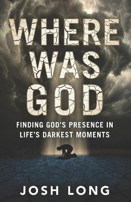 Where Was God: Finding God's Presence In Life's Darkest Moments - Josh Long - cover