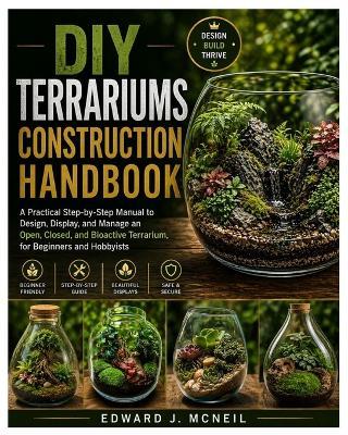 DIY Terrariums Construction Handbook: A Practical Step-by-Step Manual to Design, Display, and Manage an Open, Closed, and Bioactive Terrarium, for Beginners and Hobbyists - Edward J McNeil - cover