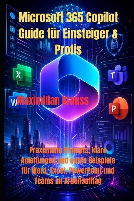 Microsoft 365 Copilot Guide für Einsteiger & Profis: Praxisnahe Prompts, klare Anleitungen und echte Beispiele für Word, Excel, PowerPoint und Teams im Arbeitsalltag - Maximilian Krauss - cover