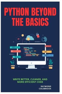 Python Beyond the Basics: Write Better, Cleaner, and More Efficient Code - Raymond Colebrook - cover