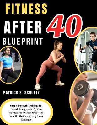 Fitness After 40 Blueprint: Simple Strength Training, Fat Loss & Energy Reset System for Men and Women Over 40 to Rebuild Muscle and Stay Lean Naturally - Patrick S Schultz - cover