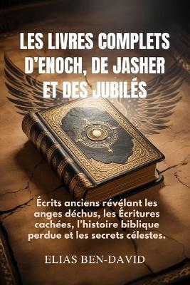 Les Livres Complets d'Enoch, de Jasher Et Des Jubilés: Écrits anciens révélant les anges déchus, les Écritures cachées, l'histoire biblique perdue et les secrets célestes. - Elias Ben David - cover