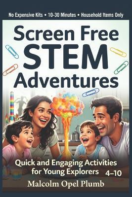 Screen Free STEM Adventures: Quick and Engaging Activities for Young Explorers Ages 4-10: Simple Household Experiments That Spark Curiosity, Build Confidence, and Naturally Reduce Screen Time, No Kits Required - Malcolm Opel Plumb - cover