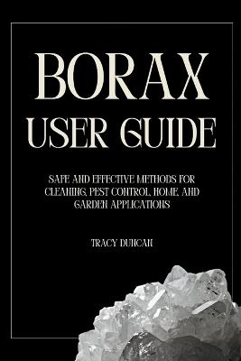 Borax User Guide: Safe and Effective Methods for Cleaning, Pest Control, Home and Garden Applications - Tracy Duncan - cover