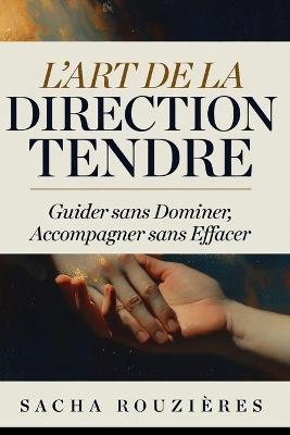 L'ART DE LA DIRECTION TENDRE Guider sans Dominer, Accompagner sans Effacer: Tenir sa Place dans le Couple pour Guider avec Amour et Respect Mutuel - Sacha Rouzières - cover