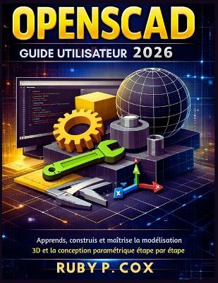 Guide Utilisateur Openscad 2026: Apprends, construis et maîtrise la modélisation 3D et la conception paramétrique étape par étape - Ruby P Cox - cover