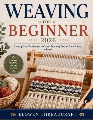 Weaving for Beginner 2026: Step-by-Step Techniques to Create Stunning Textiles from Frame to Finish - Elowen Threadcraft - cover