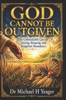 God Cannot Be Outgiven: The Unbreakable Law of Sowing, Reaping, and Kingdom Abundance - Michael H Yeager - cover