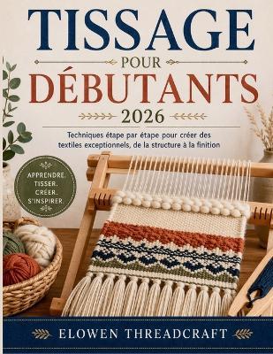 Tissage Pour Débutants 2026: Techniques étape par étape pour créer des textiles exceptionnels, de la structure à la finition - Elowen Threadcraft - cover