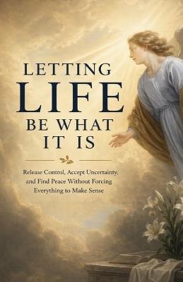 Letting Life Be What It Is: Release Control, Accept Uncertainty, and Find Peace Without Forcing Everything to Make Sense - Ryan Taylor - cover