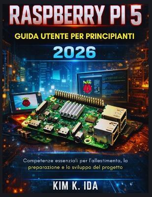Guida Utente del Raspberry Pi 5 Per Principianti 2026: Competenze essenziali per l'allestimento, la preparazione e lo sviluppo del progetto - Kim K Ida - cover