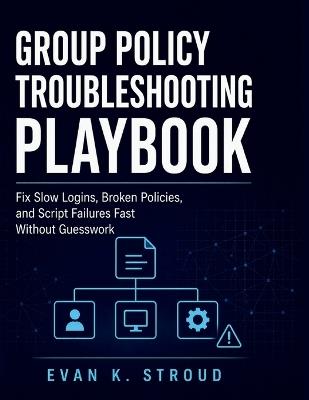 Group Policy Troubleshooting Playbook: Fix Slow Logins, Broken Policies, and Script Failures Fast Without Guesswork - Evan K Stroud - cover