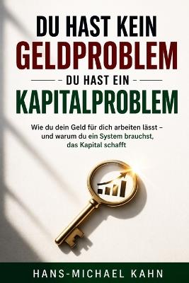 Du hast kein Geldproblem - du hast ein Kapitalproblem: Wie du dein Geld für dich arbeiten lässt - und warum du ein System brauchst, das Kapital schafft - Hans-Michael Kahn - cover