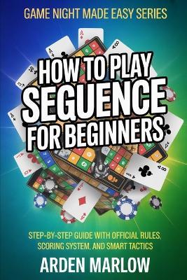 How to Play Sequence for Beginners: Step-by-Step Guide With Official Rules, Scoring System, and Smart Tactics - Arden Marlow - cover