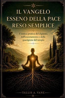 Il Vangelo Esseno della Pace Reso Semplice: L'antica pratica del digiuno, dell'ancoramento e della guarigione del tempio - Tallis A Vane - cover