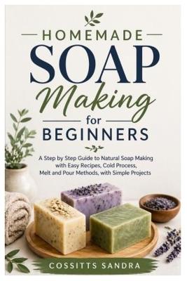 Homemade Soap Making for Beginners: A Step by Step Guide to Natural Soap Making with Easy Recipes, Cold Process, Melt and Pour Methods, with Simple Projects - Cossitts Sandra - cover