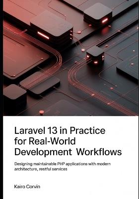 Laravel 13 in Practice For Real-World Development Workflows: Designing Maintainable PHP Applications with Modern Architecture, RESTful Services - Kairo Corvin - cover