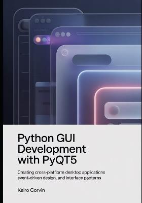 Python GUI Development with pyQt5: Creating Cross-Platform Desktop Applications Event-Driven Design, and Interface Patterns - Kairo Corvin - cover