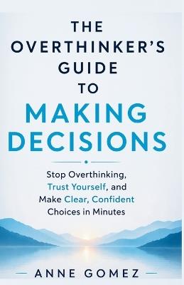 The Overthinker's Guide to Making Decisions: Stop Overthinking, Trust Yourself, and Make Clear, Confident Choices in Minutes - Anne Gomez - cover