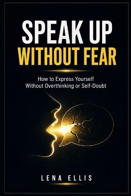 Speak Up Without Fear: How to Express Yourself Without Overthinking or Self-Doubt - Lena Ellis - cover