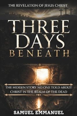 Three Days Beneath: The Hidden Story No One Told About Christ in the Realm of the Dead - Samuel Emmanuel - cover