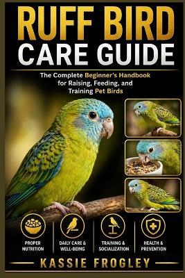 Ruff Bird Care Guide: The Complete Beginner's Handbook for Raising, Feeding, and Training Pet Birds - Kassie Frogley - cover