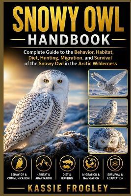 Snowy Owl Handbook: Complete Guide to the Behavior, Habitat, Diet, Hunting, Migration, and Survival of the Snowy Owl in the Arctic Wilderness - Kassie Frogley - cover