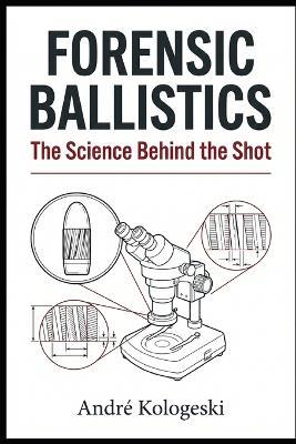 Forensic Ballistics: The Science Behind the Shot - André Kologeski - cover