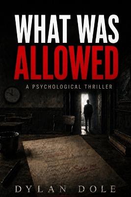 What Was Allowed: A Psychological Thriller of Witness and Consequence - Dylan Dole - cover