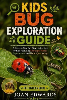 Kids Bug Exploration Guide: A Step-by-Step Bug Study Adventure for Kids Featuring Scavenger Hunts, Experiments, and Nature Journaling. - Joan Edwards - cover