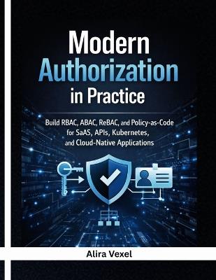 Modern Authorization in Practice: Build RBAC, ABAC, ReBAC, and Policy-as-Code for SaaS, APIs, Kubernetes, and Cloud-Native Applications with OPA, Cedar, OpenFGA, Keycloak, and Casbin - Alira Vexel - cover