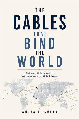 The Cables That Bind the World: Undersea Cables and the Infrastructure of Global Power - Anita S Sunde - cover