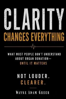 Clarity Changes Everything: What Most People Don't Understand About Organ Donation - Until It Matters - W Adam Greer - cover