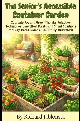 The Senior's Accessible Container Garden: Cultivate Joy and Green Thumbs: Adaptive Techniques, Low-Effort Plants, and Smart Solutions for Easy-Care Gardens - Richard Jablonski - cover