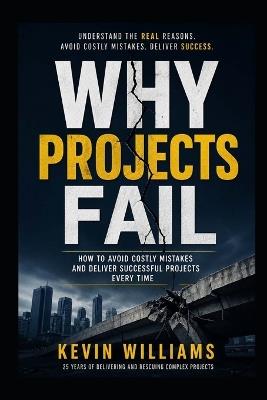 Why Projects Fail: A Practical Guide to Avoiding Failure and Delivering Successful Projects - Kevin Williams - cover