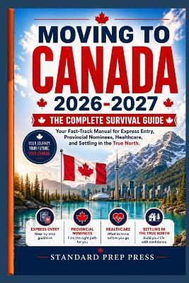 Moving to Canada 2026-2027: The Complete Survival Guide - Your Fast-Track Manual for Express Entry, Provincial Nominees, Healthcare, and Settling in the True North. - Standard Prep Press - cover