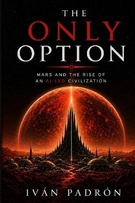 The Only Option: How Artificial Intelligence Became the Foundation of Civilization Beyond Human Control - Ivan Padron - cover