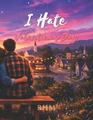 I Hate Valentines Day: "Sometimes the best love stories are unexpected..." - Rhm - cover