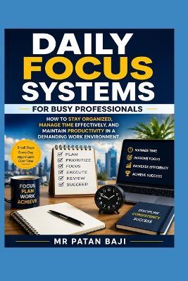 Daily Focus Systems for Busy Professionals: How to Stay Organized, Manage Time Effectively, and Maintain Productivity in a Demanding Work Environment - Patan Baji - cover