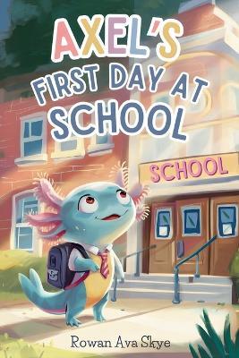 Axel's First Day at School: A Heartwarming Children's Story About Courage, Friendship, and New Beginnings - Rowan Ava Skye - cover