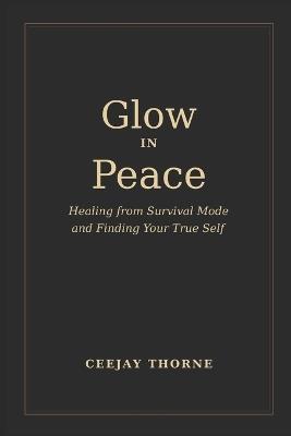 Glow In Peace: Healing from survival mode and finding your true self - Ceejay Thorne - cover