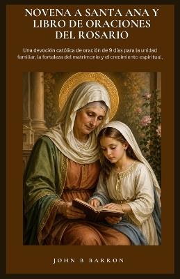 Novena a Santa Ana Y Libro de Oraciones del Rosario: Una devoción católica de oración de 9 días para la unidad familiar, la fortaleza del matrimonio y el crecimiento espiritual. (Spanish Edition) - John B Barron - cover
