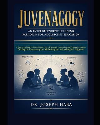 Juvenagogy: An Interdependent Paradigm for Adolescent Education: A Dissertation Model for Doctoral Inquiry into a Systematically Coherent Learning Paradigm Grounded in Ontological, Epistemological, Methodological, and Axiological Alignment - Joseph Haba - cover